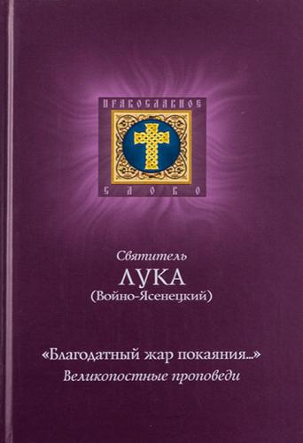 «Благодатный жар покаяния...». Великопостные проповеди святителя Луки (Войно-Ясенецкого) «Благодатный жар покаяния...». Великопостные проповеди святителя Луки (Войно-Ясенецкого)