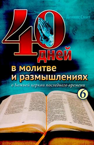 40 дней в молитве и размышлениях о Божьей церкви последнего времени. Книга 6 40 дней в молитве и размышлениях о Божьей церкви последнего времени. Книга 6