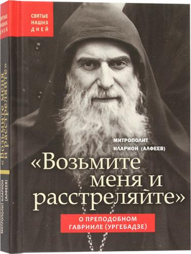 «Возьмите меня и расстреляйте». О преподобном Гаврииле (Ургебадзе) (Святые наших дней) «Возьмите меня и расстреляйте». О преподобном Гаврииле (Ургебадзе) (Святые наших дней)