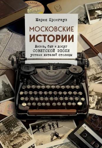 Московские истории: жизнь, быт и досуг советской эпохи устами жителей столицы