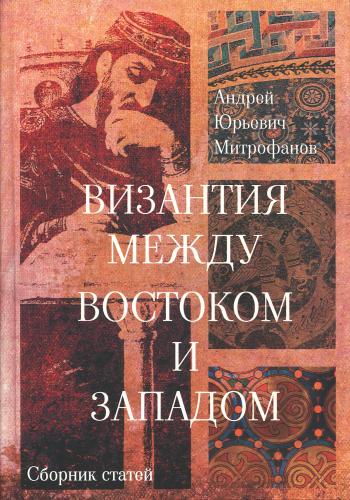 Митрофанов А.Ю. Византия между Востоком и Западом. Сборник статей