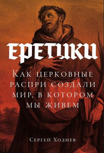 Ходнев С. Еретики. Как церковные распри создали мир, в котором мы живем