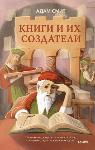 Смит А. Книги и их создатели. Печатники, издатели и мечтатели, которые открыли книжное дело