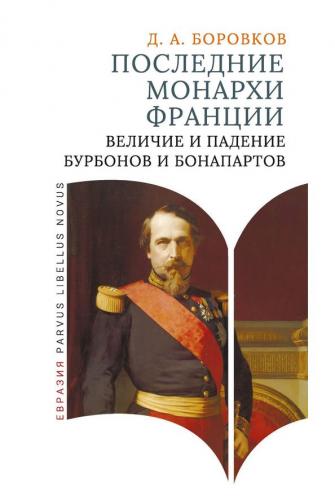 Боровков Д. А. Последние монархи Франции Величие и падение Бурбонов и Бонапартов
