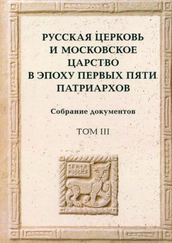 Русская церковь и Московское Царство в эпоху первых пяти патриархов. Собрание документов. Т. III