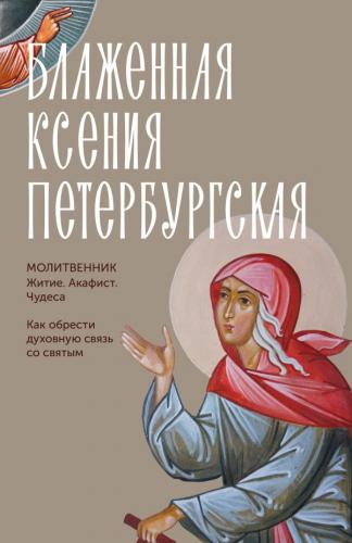 Блаженная Ксения Петербургская. Молитвенник. Житие, акафист, чудеса